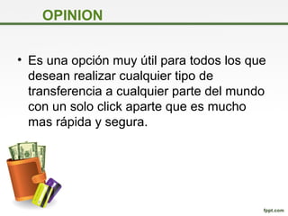 OPINION
• Es una opción muy útil para todos los que
desean realizar cualquier tipo de
transferencia a cualquier parte del mundo
con un solo click aparte que es mucho
mas rápida y segura.
 