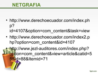 NETGRAFIA
• http://www.derechoecuador.com/index.ph
p?
id=4107&option=com_content&task=view
• http://www.derechoecuador.com/index2.p
hp?option=com_content&id=4107
• http://www.jezl-auditores.com/index.php?
option=com_content&view=article&catid=5
5&id=88&Itemid=71
 