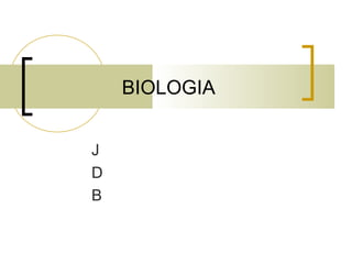 BIOLOGIA
J
D
B
 