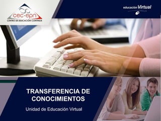 TRANSFERENCIA DE
CONOCIMIENTOS
Unidad de Educación Virtual
 