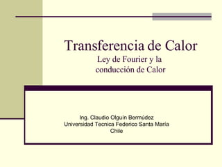 Transferencia de Calor Ley de Fourier y la  conducción de Calor Ing. Claudio Olguín Bermúdez Universidad Tecnica Federico Santa María Chile 