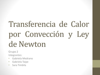Transferencia de Calor
por Convección y Ley
de Newton
Grupo 2
Integrantes:
• Gabriela Medrano
• Gabriela Taipe
• Sara Timbila
 