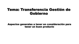 Tema: Transferencia Gestión de
Gobierno
Aspectos generales a tener en consideración para
tener un buen producto
 