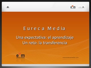 Eureca Media Una expectativa: el aprendizaje Un reto: la transferencia 