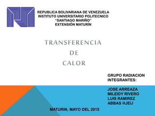 REPUBLICA BOLIVARIANA DE VENEZUELA
INSTITUTO UNIVERSITARIO POLITECNICO
“SANTIAGO MARIÑO”
EXTENSIÓN MATURÍN
GRUPO RADIACION
INTEGRANTES:
JOSE ARREAZA
MILEIDY RIVERO
LUIS RAMIREZ
ABBAS HJEIJ
MATURIN, MAYO DEL 2015
 