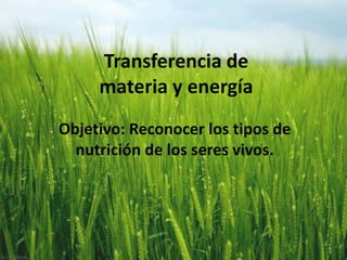 Transferencia de
materia y energía
Objetivo: Reconocer los tipos de
nutrición de los seres vivos.

 