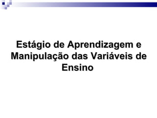 Estágio de Aprendizagem e
Manipulação das Variáveis de
          Ensino
 
