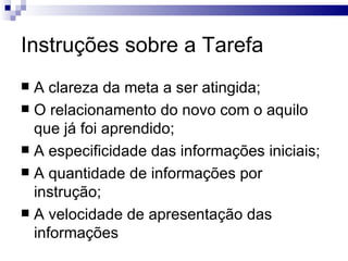 Instruções sobre a Tarefa
 A clareza da meta a ser atingida;
 O relacionamento do novo com o aquilo
  que já foi aprendido;
 A especificidade das informações iniciais;
 A quantidade de informações por
  instrução;
 A velocidade de apresentação das
  informações
 