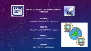 MATERIA:
SOTFWARE DE APLICACIÓN EJECUTIVO
DOCENTE:
ING. JUAN ANTONIO BARRIOS HUIZAR
TRABAJO
TRANSFERENCIA DE ARCHIVOS
CARRERA
ING. GESTION EMPRESARIAL
INSTITUTO TECNOLOGICO SUPERIOR DE
FRESNILLO
 