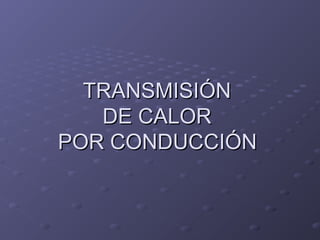 TRANSMISIÓNTRANSMISIÓN
DE CALORDE CALOR
POR CONDUCCIÓNPOR CONDUCCIÓN
 