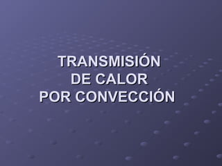TRANSMISIÓNTRANSMISIÓN
DE CALORDE CALOR
POR CONVECCIÓNPOR CONVECCIÓN
 