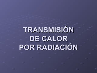 TRANSMISIÓNTRANSMISIÓN
DE CALORDE CALOR
POR RADIACIÓNPOR RADIACIÓN
 