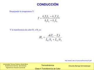 Universidad Técnica Federico Santa María
Academia de Ciencias Aeronáuticas
Ingeniería en Aviación Comercial
Eduardo Barriga SchneebergerTermodinámica
Clase 4 Transferencia de Calor
CONDUCCIÓN
http://www2.udec.cl/~jinzunza/fisica/cap14.pdf
Despejando la temperatura T:
Y la transferencia de calor H1 o H2 es:
 