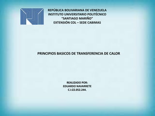 REPÚBLICA BOLIVARIANA DE VENEZUELA
INSTITUTO UNIVERSITARIO POLITÉCNICO
“SANTIAGO MARIÑO”
EXTENSIÓN COL – SEDE CABIMAS
PRINCIPIOS BASICOS DE TRANSFERENCIA DE CALOR
REALIZADO POR:
EDUARDO NAVARRETE
C.I:22.052.244.
 