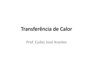 Transferência de Calor
Prof. Eudes José Arantes
 