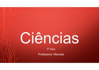 Ciências
7º Ano
Professora: Marcela
 