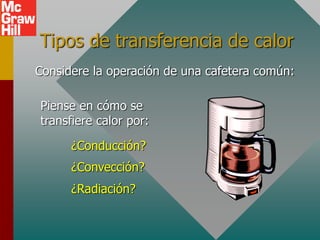 Tipos de transferencia de calor
Considere la operación de una cafetera común:
Piense en cómo se
transfiere calor por:
¿Conducción?
¿Convección?
¿Radiación?
 
