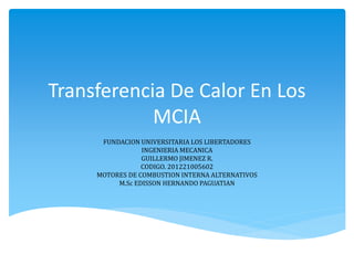 Transferencia De Calor En Los
MCIA
FUNDACION UNIVERSITARIA LOS LIBERTADORES
INGENIERIA MECANICA
GUILLERMO JIMENEZ R.
CODIGO. 201221005602
MOTORES DE COMBUSTION INTERNA ALTERNATIVOS
M.Sc EDISSON HERNANDO PAGUATIAN
 