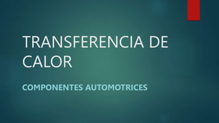 TRANSFERENCIA DE
CALOR
COMPONENTES AUTOMOTRICES
 