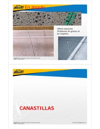 En ángulo
                                                                                                                     29




                                                                    •Difícil colocación.
                                                                     Difí il l      ió
                                                                    •Problemas de grietas en
                                                                    las esquinas.




TALLER: Diseño y Construcción de Juntas en Pavimentos de Concreto                   ivanricardo.sanchez@ingenieros.com
Medellín, 15 de julio de 2011




                                                                                                                     30




              CANASTILLAS

TALLER: Diseño y Construcción de Juntas en Pavimentos de Concreto                   ivanricardo.sanchez@ingenieros.com
Medellín, 15 de julio de 2011
 