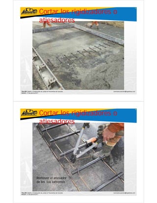Cortar los rigidizadores o
                                                                                                     55




                           atiesadores




TALLER: Diseño y Construcción de Juntas en Pavimentos de Concreto   ivanricardo.sanchez@ingenieros.com
Medellín, 15 de julio de 2011




                           Cortar los rigidizadores o
                                                                                                     56




                           atiesadores




                       Remover el atiesador
                       de los dos extremos


TALLER: Diseño y Construcción de Juntas en Pavimentos de Concreto   ivanricardo.sanchez@ingenieros.com
Medellín, 15 de julio de 2011
 