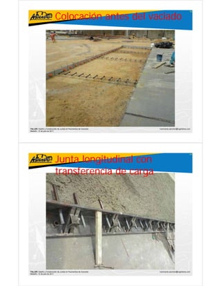 Colocación antes del vaciado
                                                                                                     59




TALLER: Diseño y Construcción de Juntas en Pavimentos de Concreto   ivanricardo.sanchez@ingenieros.com
Medellín, 15 de julio de 2011




                           Junta longitudinal con
                                                                                                     60




                           transferencia de carga




TALLER: Diseño y Construcción de Juntas en Pavimentos de Concreto   ivanricardo.sanchez@ingenieros.com
Medellín, 15 de julio de 2011
 