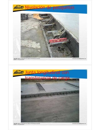 Nivelación de pasajuntas
                                                                                                     61




TALLER: Diseño y Construcción de Juntas en Pavimentos de Concreto   ivanricardo.sanchez@ingenieros.com
Medellín, 15 de julio de 2011




                           Junta longitudinal con
                                                                                                     62




                           transferencia de carga




TALLER: Diseño y Construcción de Juntas en Pavimentos de Concreto   ivanricardo.sanchez@ingenieros.com
Medellín, 15 de julio de 2011
 