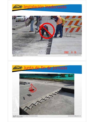 Instalación inadecuada
                                                                                                         65




TALLER: Diseño y Construcción de Juntas en Pavimentos de Concreto       ivanricardo.sanchez@ingenieros.com
Medellín, 15 de julio de 2011




                           Junta de fin de jornada
                                                                                                         66




                                                                    .




TALLER: Diseño y Construcción de Juntas en Pavimentos de Concreto       ivanricardo.sanchez@ingenieros.com
Medellín, 15 de julio de 2011
 