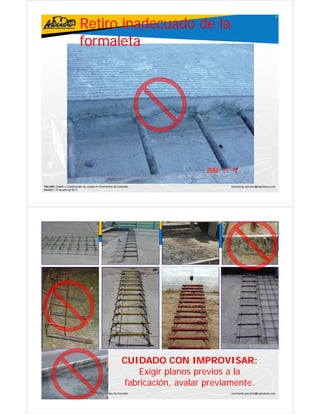 Retiro inadecuado de la
                                                                                                                      67




                           formaleta




TALLER: Diseño y Construcción de Juntas en Pavimentos de Concreto                    ivanricardo.sanchez@ingenieros.com
Medellín, 15 de julio de 2011




                                                                                                                      68




                                                            CUIDADO CON IMPROVISAR:
                                                               Exigir planos previos a la
                                                            fabricación, avalar previamente.
TALLER: Diseño y Construcción de Juntas en Pavimentos de Concreto                    ivanricardo.sanchez@ingenieros.com
Medellín, 15 de julio de 2011
 