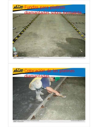 Fundas para platinas
                                                                                                    101




                           diamantadas sobre formaleta




TALLER: Diseño y Construcción de Juntas en Pavimentos de Concreto   ivanricardo.sanchez@ingenieros.com
Medellín, 15 de julio de 2011




                           Colocación de las platinas
                                                                                                    102




                           diamantadas




TALLER: Diseño y Construcción de Juntas en Pavimentos de Concreto   ivanricardo.sanchez@ingenieros.com
Medellín, 15 de julio de 2011
 