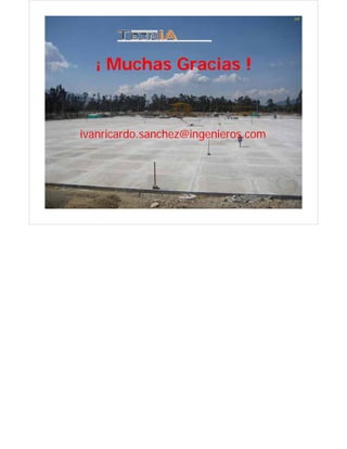 109




                                  ¡ Muchas Gracias !


                       ivanricardo.sanchez@ingenieros.com




TALLER: Diseño y Construcción de Juntas en Pavimentos de Concreto   ivanricardo.sanchez@ingenieros.com
Medellín, 15 de julio de 2011
 