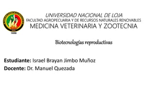 Estudiante: Israel Brayan Jimbo Muñoz
Docente: Dr. Manuel Quezada
UNIVERSIDAD NACIONAL DE LOJA
FACULTAD AGROPECUARIA Y DE RECURSOS NATURALES RENOVABLES
MEDICINA VETERINARIA Y ZOOTECNIA
Biotecnologías reproductivas
 