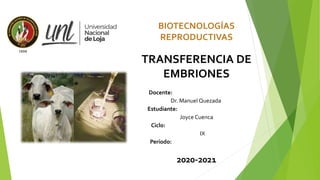 BIOTECNOLOGÍAS
REPRODUCTIVAS
TRANSFERENCIA DE
EMBRIONES
Docente:
Dr. Manuel Quezada
Estudiante:
Joyce Cuenca
Ciclo:
IX
Período:
2020-2021
 