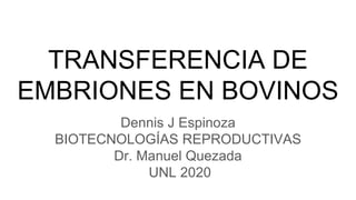 TRANSFERENCIA DE
EMBRIONES EN BOVINOS
Dennis J Espinoza
BIOTECNOLOGÍAS REPRODUCTIVAS
Dr. Manuel Quezada
UNL 2020
 