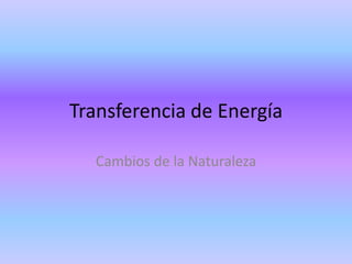 Transferencia de Energía

  Cambios de la Naturaleza
 