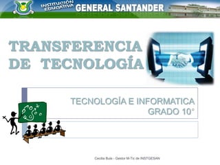 TRANSFERENCIA
DE TECNOLOGÍA
TECNOLOGÍA E INFORMATICA
GRADO 10

Cecilia Bula - Gestor M-Tic de INSTGESAN

 