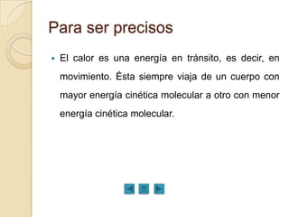 Para ser precisos
   El calor es una energía en tránsito, es decir, en
    movimiento. Ésta siempre viaja de un cuerpo co...
