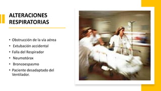 ALTERACIONES
RESPIRATORIAS
• Obstrucción de la vía aérea
• Extubación accidental
• Falla del Respirador
• Neumotórax
• Broncoespasmo
• Paciente desadaptado del
Ventilador.
 