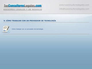www.tusconsultoreslegales.com

                                                      info@tusconsultoreslegales.com




9. CÓMO TRABAJAR CON UN PROVEEDOR DE TECNOLOGÍA




       Cómo trabajar con un proveedor de tecnología
 