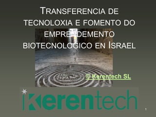 TRANSFERENCIA DE
TECNOLOXIA E FOMENTO DO

EMPRENDEMENTO
BIOTECNOLOGICO EN ISRAEL

© Kerentech SL

1

 