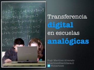 Transferencia
digital
en escuelas
analógicas

Hugo Martínez Alvarado
hmartinez@santillana.cl
  @hmartinez
 