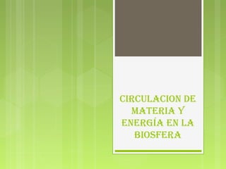 CIRCULACION DE
MATERIA Y
ENERGÍA EN LA
BIOSFERA
 