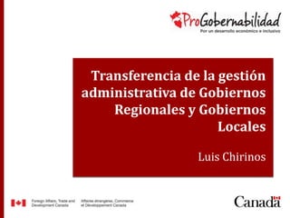 Transferencia de la gestión 
administrativa de Gobiernos 
Título de ponencia 
Regionales y Gobiernos 
Locales 
Nombre expositor y cargo 
Luis Chirinos 
 