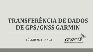 TRANSFERÊNCIA DE DADOS
DE GPS/GNSS GARMIN
TÚLLIO M. FRANCA
 