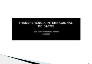 TRANSFERENCIA INTERNACIONAL
         DE DATOS
       Eva María Hernández Ramos
                Abogada
 