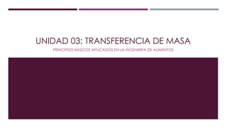 UNIDAD 03: TRANSFERENCIA DE MASA
PRINCIPIOS BÁSICOS APLICADOS EN LA INGENIERÍA DE ALIMENTOS
 