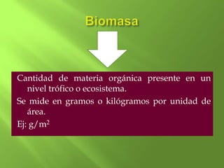 Cantidad de materia orgánica presente en un
   nivel trófico o ecosistema.
Se mide en gramos o kilógramos por unidad de
   área.
Ej: g/m2
 
