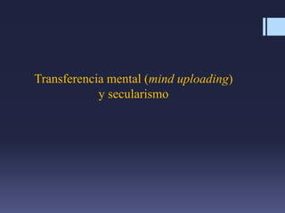 Transferencia mental (mind uploading)
y secularismo
 