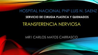 HOSPITAL NACIONAL PNP LUIS N. SAENZ
SERVICIO DE CIRUGIA PLASTICA Y QUEMADOS

TRANSFERENCIA NERVIOSA
MR1 CARLOS MATOS CARRASCO

 