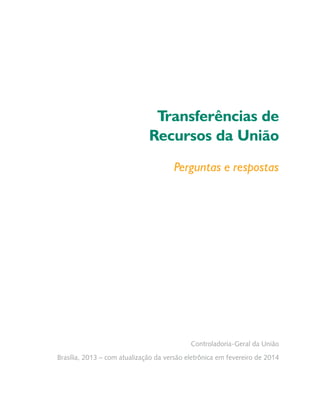 Transferências de
Recursos da União
Perguntas e respostas
Controladoria-Geral da União
Brasília, 2013 – com atualização da versão eletrônica em fevereiro de 2014
 